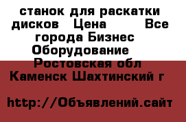 станок для раскатки дисков › Цена ­ 75 - Все города Бизнес » Оборудование   . Ростовская обл.,Каменск-Шахтинский г.